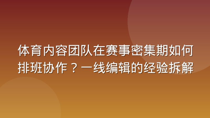 体育内容团队在赛事密集期如何排班协作?一线编辑的经验拆解